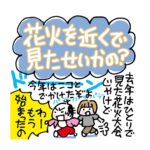 花火を近くで見たせいかの？